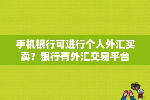 手机银行可进行个人外汇买卖？银行有外汇交易平台