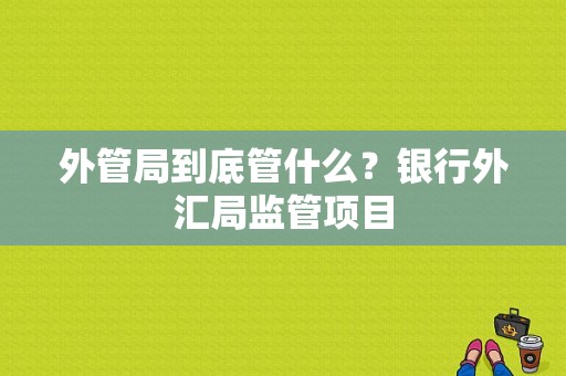 外管局到底管什么？银行外汇局监管项目