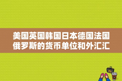 美国英国韩国日本德国法国俄罗斯的货币单位和外汇汇率是多少？（外汇汇率和货币汇率）