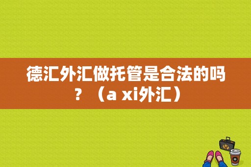 德汇外汇做托管是合法的吗？（a xi外汇）