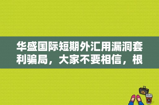 华盛国际短期外汇用漏洞套利骗局，大家不要相信，根本提现不出来？（外汇行业套路大揭秘）