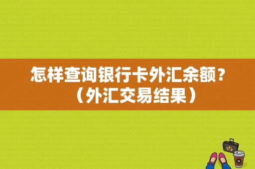 怎样查询银行卡外汇余额？（外汇交易结果）