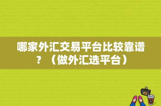 哪家外汇交易平台比较靠谱？（做外汇选平台）