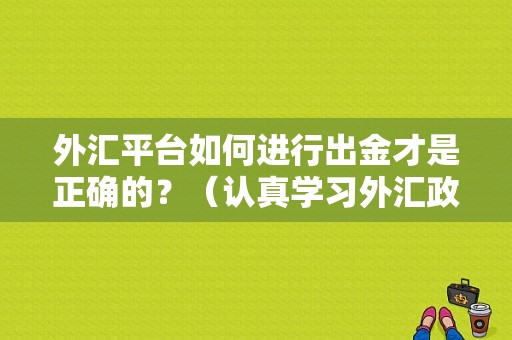 外汇平台如何进行出金才是正确的？（认真学习外汇政策）