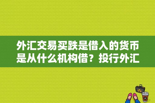 外汇交易买跌是借入的货币是从什么机构借？投行外汇杠杆