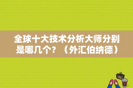 全球十大技术分析大师分别是哪几个？（外汇伯纳德）