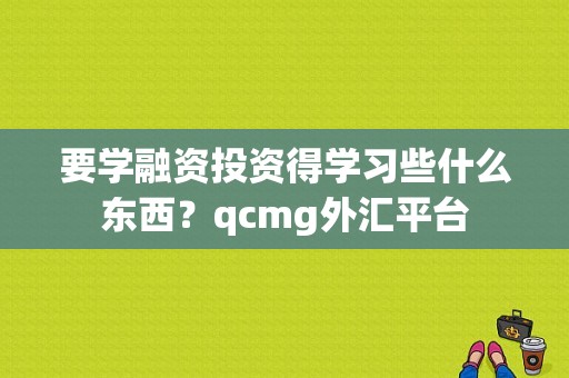 要学融资投资得学习些什么东西？qcmg外汇平台