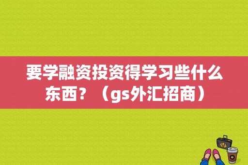 要学融资投资得学习些什么东西？（gs外汇招商）