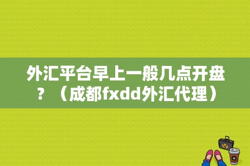 外汇平台早上一般几点开盘？（成都fxdd外汇代理）