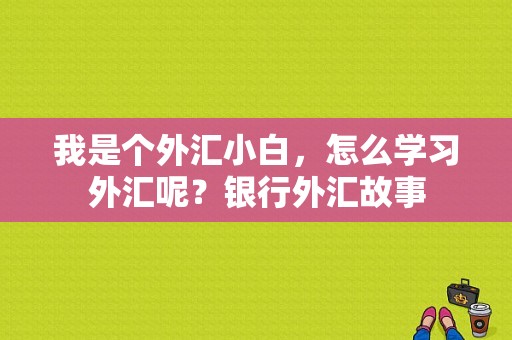 我是个外汇小白，怎么学习外汇呢？银行外汇故事