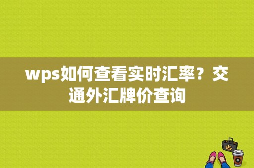 wps如何查看实时汇率？交通外汇牌价查询