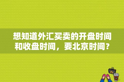 想知道外汇买卖的开盘时间和收盘时间，要北京时间？外汇交易显示的时间段