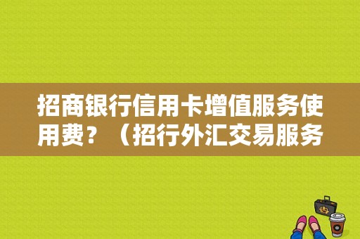 招商银行信用卡增值服务使用费？（招行外汇交易服务费）