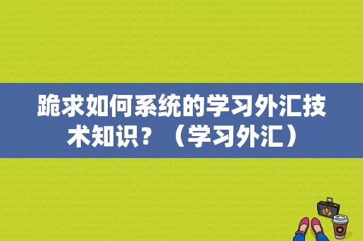 跪求如何系统的学习外汇技术知识？（学习外汇）