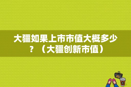 大疆如果上市市值大概多少？（大疆创新市值）