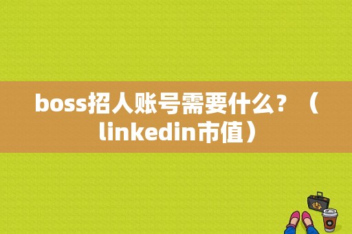 boss招人账号需要什么？（linkedin市值）