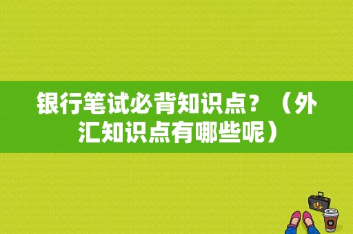 银行笔试必背知识点？（外汇知识点有哪些呢）