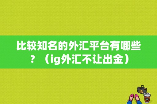 比较知名的外汇平台有哪些？（ig外汇不让出金）