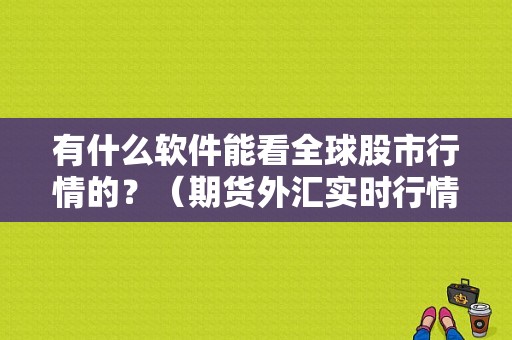 有什么软件能看全球股市行情的？（期货外汇实时行情）