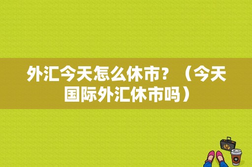 外汇今天怎么休市？（今天国际外汇休市吗）