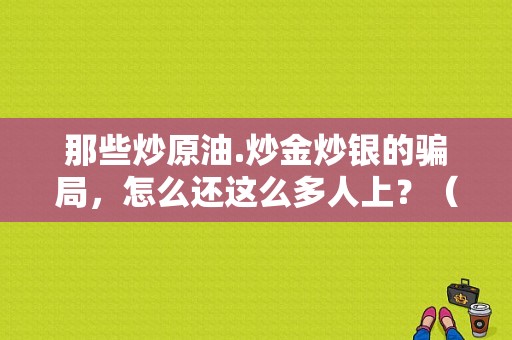 那些炒原油.炒金炒银的骗局，怎么还这么多人上？（原油外汇投资是传销吗）