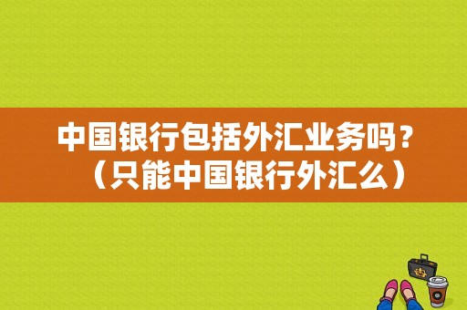 中国银行包括外汇业务吗？（只能中国银行外汇么）