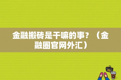 金融搬砖是干嘛的事？（金融圈官网外汇）