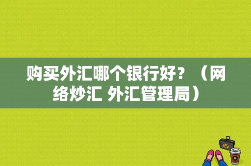 购买外汇哪个银行好？（网络炒汇 外汇管理局）