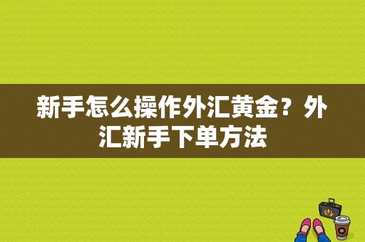 新手怎么操作外汇黄金？外汇新手下单方法