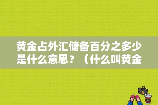 黄金占外汇储备百分之多少是什么意思？（什么叫黄金外汇储备）