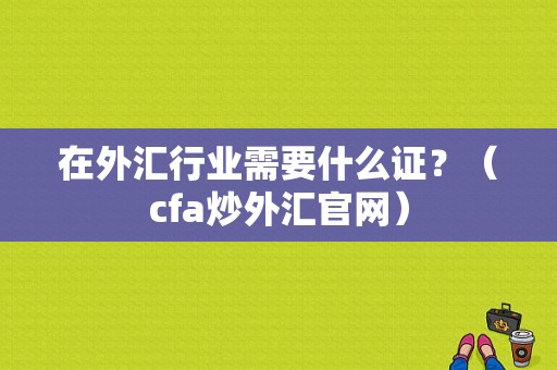 在外汇行业需要什么证？（cfa炒外汇官网）