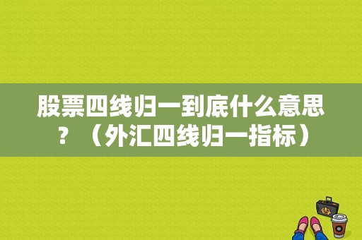 股票四线归一到底什么意思？（外汇四线归一指标）