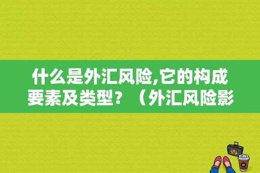 什么是外汇风险,它的构成要素及类型？（外汇风险影响）