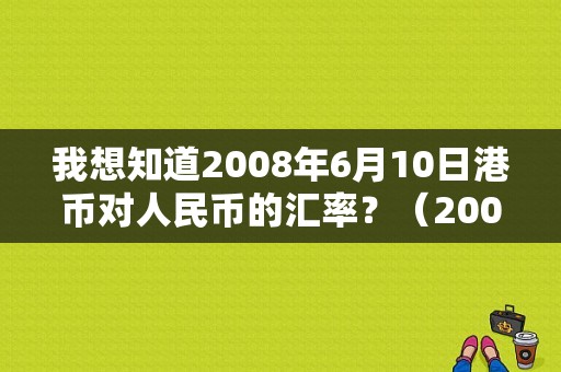 我想知道2008年6月10日港币对人民币的汇率？（2008年 外汇价格）