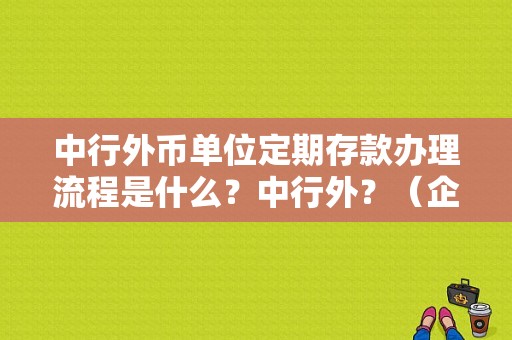 中行外币单位定期存款办理流程是什么？中行外？（企业增加外汇额度流程）