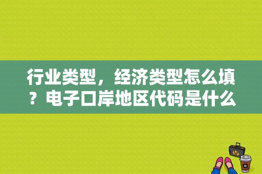 行业类型，经济类型怎么填？电子口岸地区代码是什么？（外汇局和电子口岸）