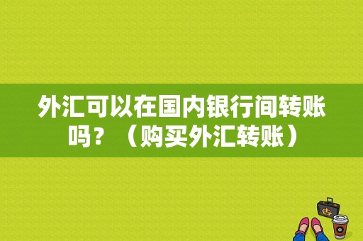 外汇可以在国内银行间转账吗？（购买外汇转账）