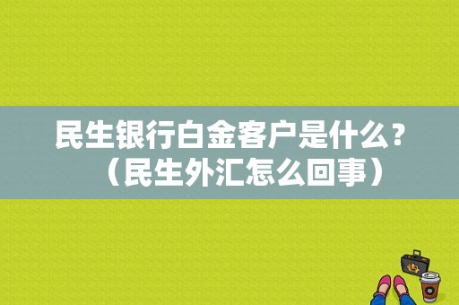 民生银行白金客户是什么？（民生外汇怎么回事）