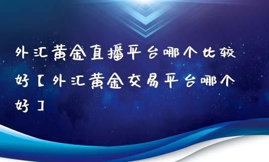 黄金外汇平台哪个更好一些呢？（外汇 黄金直播间）